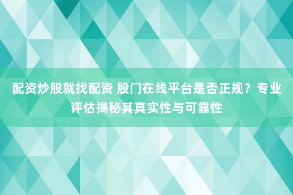 配资炒股就找配资 股门在线平台是否正规？专业评估揭秘其真实性与可靠性