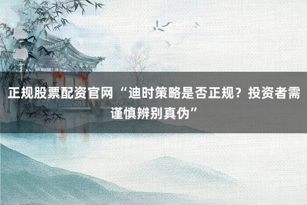 正规股票配资官网 “迪时策略是否正规？投资者需谨慎辨别真伪”