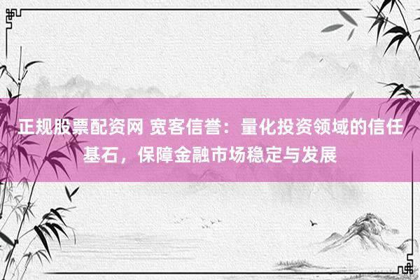 正规股票配资网 宽客信誉：量化投资领域的信任基石，保障金融市场稳定与发展