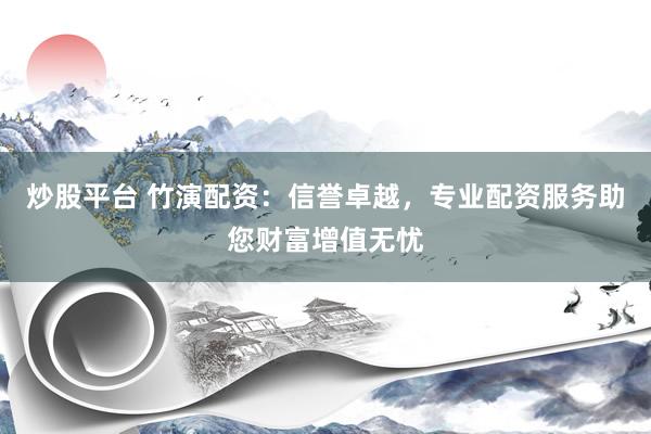 炒股平台 竹演配资：信誉卓越，专业配资服务助您财富增值无忧
