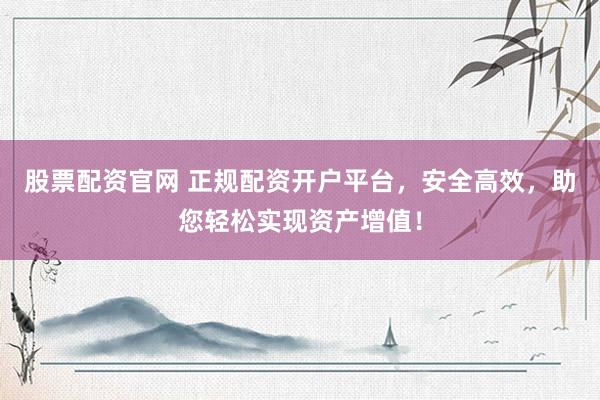 股票配资官网 正规配资开户平台，安全高效，助您轻松实现资产增值！