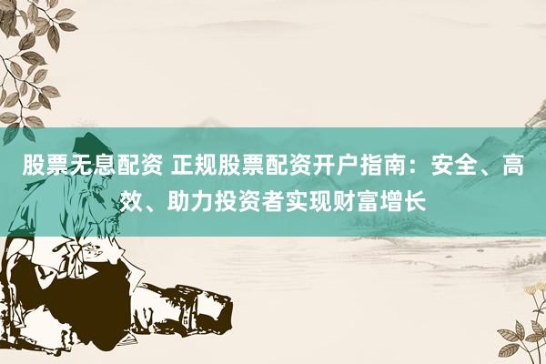 股票无息配资 正规股票配资开户指南：安全、高效、助力投资者实现财富增长