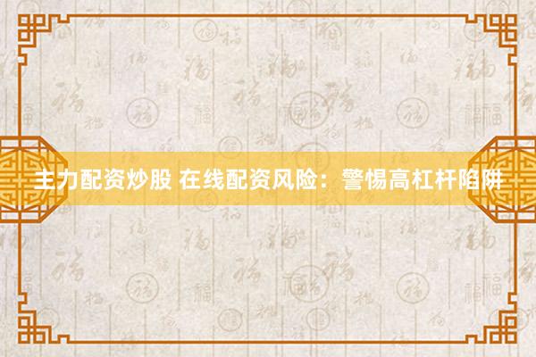 主力配资炒股 在线配资风险：警惕高杠杆陷阱