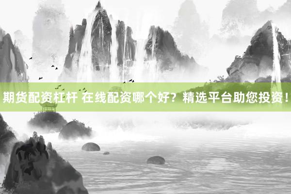 期货配资杠杆 在线配资哪个好？精选平台助您投资！
