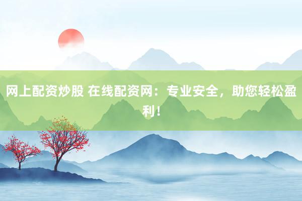 网上配资炒股 在线配资网：专业安全，助您轻松盈利！