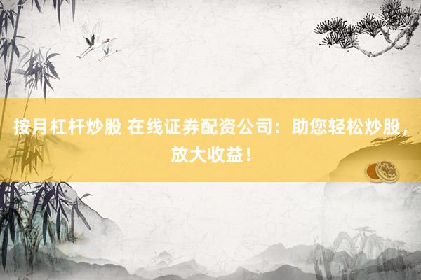按月杠杆炒股 在线证券配资公司：助您轻松炒股，放大收益！