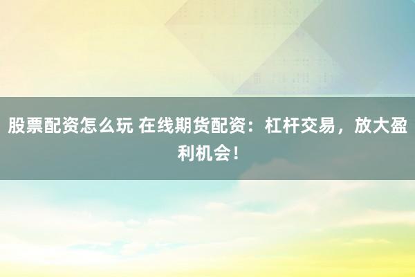 股票配资怎么玩 在线期货配资：杠杆交易，放大盈利机会！
