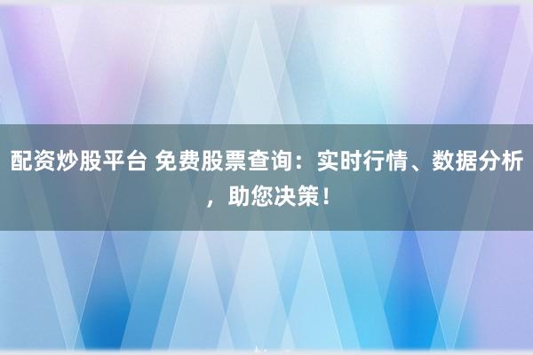 配资炒股平台 免费股票查询：实时行情、数据分析，助您决策！