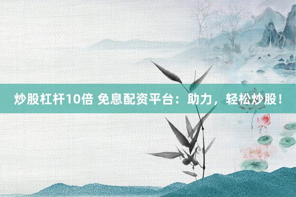 炒股杠杆10倍 免息配资平台：助力，轻松炒股！