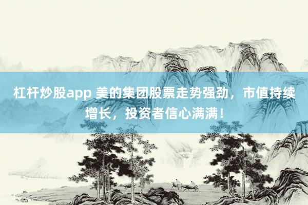 杠杆炒股app 美的集团股票走势强劲，市值持续增长，投资者信心满满！