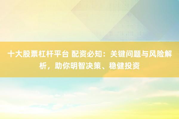 十大股票杠杆平台 配资必知：关键问题与风险解析，助你明智决策、稳健投资