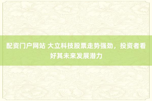 配资门户网站 大立科技股票走势强劲，投资者看好其未来发展潜力
