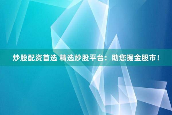 炒股配资首选 精选炒股平台：助您掘金股市！