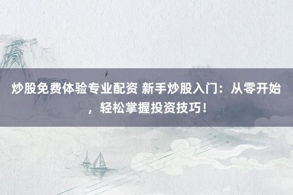炒股免费体验专业配资 新手炒股入门：从零开始，轻松掌握投资技巧！