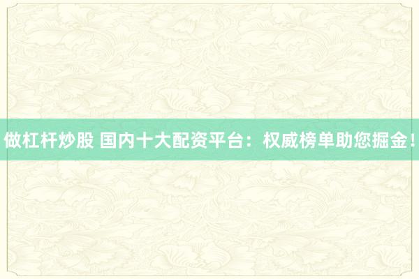 做杠杆炒股 国内十大配资平台：权威榜单助您掘金！