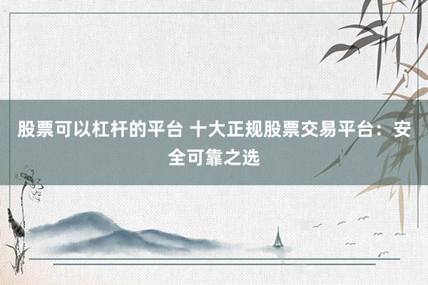 股票可以杠杆的平台 十大正规股票交易平台：安全可靠之选