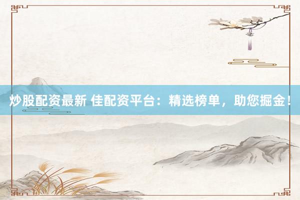 炒股配资最新 佳配资平台：精选榜单，助您掘金！