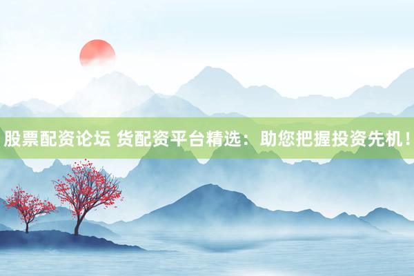 股票配资论坛 货配资平台精选：助您把握投资先机！