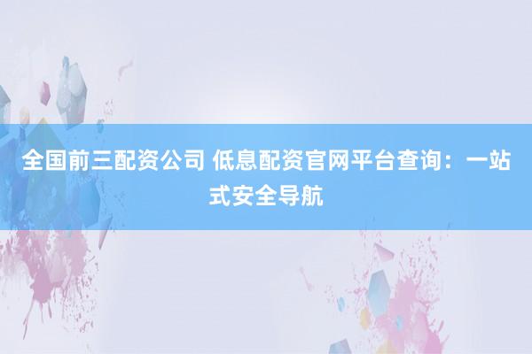 全国前三配资公司 低息配资官网平台查询：一站式安全导航