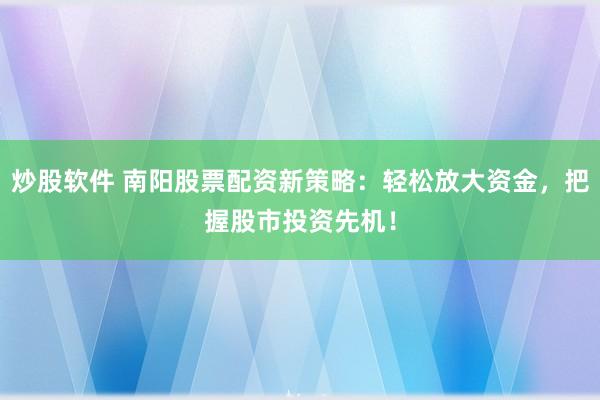 炒股软件 南阳股票配资新策略：轻松放大资金，把握股市投资先机！