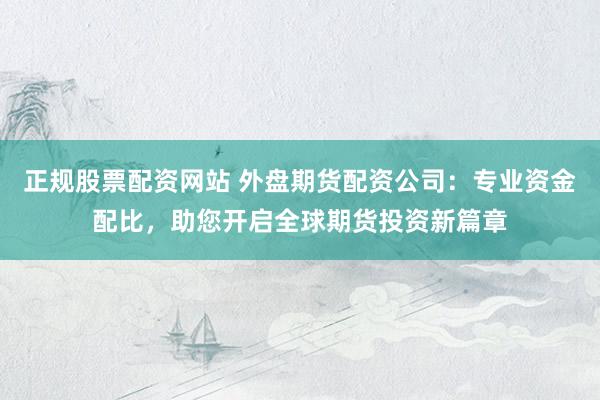 正规股票配资网站 外盘期货配资公司：专业资金配比，助您开启全球期货投资新篇章