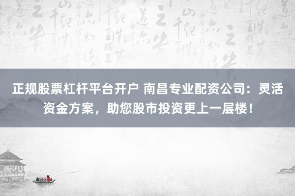 正规股票杠杆平台开户 南昌专业配资公司：灵活资金方案，助您股市投资更上一层楼！
