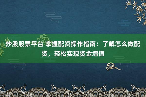 炒股股票平台 掌握配资操作指南：了解怎么做配资，轻松实现资金增值