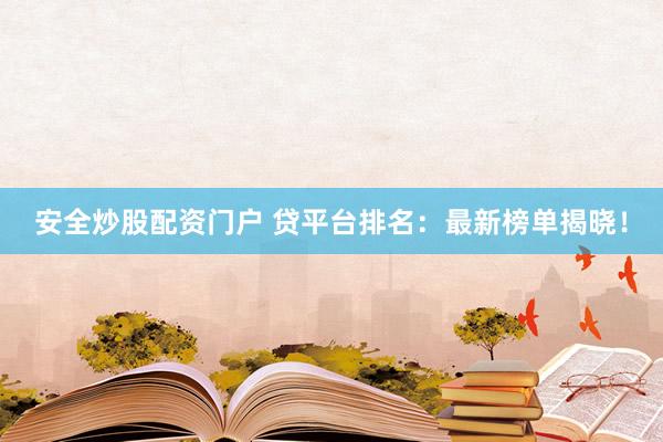 安全炒股配资门户 贷平台排名：最新榜单揭晓！