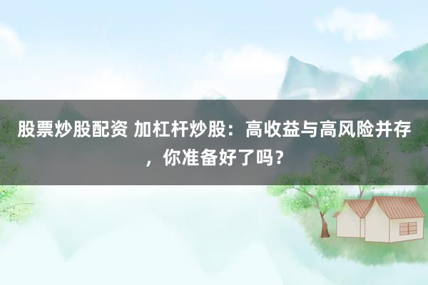股票炒股配资 加杠杆炒股：高收益与高风险并存，你准备好了吗？