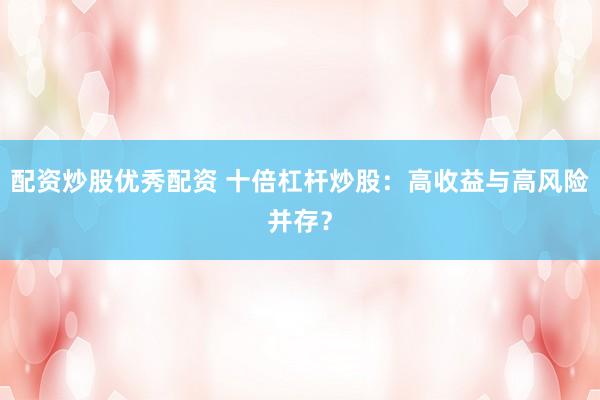 配资炒股优秀配资 十倍杠杆炒股：高收益与高风险并存？