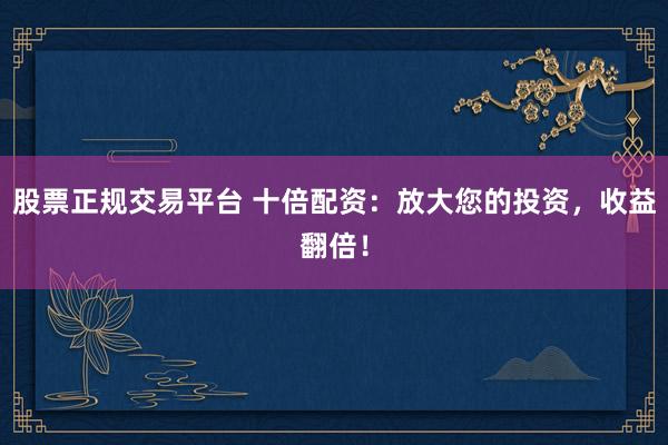 股票正规交易平台 十倍配资：放大您的投资，收益翻倍！