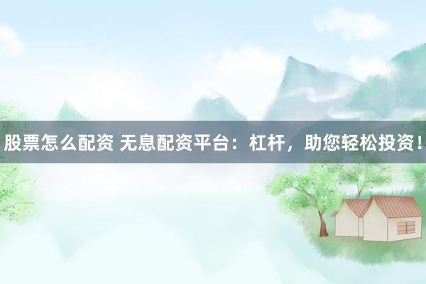 股票怎么配资 无息配资平台：杠杆，助您轻松投资！