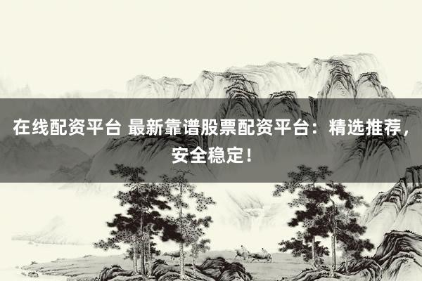在线配资平台 最新靠谱股票配资平台：精选推荐，安全稳定！