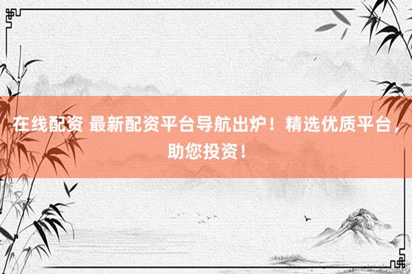 在线配资 最新配资平台导航出炉！精选优质平台，助您投资！