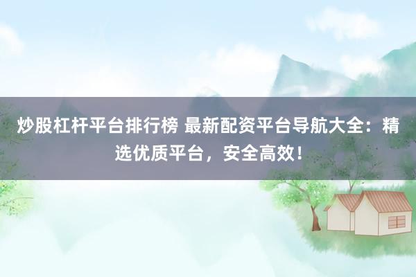 炒股杠杆平台排行榜 最新配资平台导航大全：精选优质平台，安全高效！