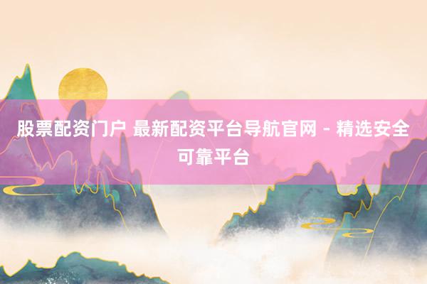 股票配资门户 最新配资平台导航官网 - 精选安全可靠平台