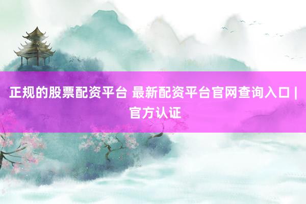 正规的股票配资平台 最新配资平台官网查询入口 | 官方认证