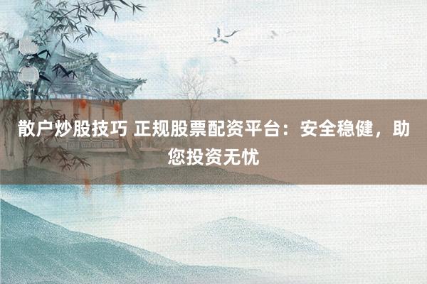 散户炒股技巧 正规股票配资平台：安全稳健，助您投资无忧