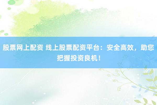 股票网上配资 线上股票配资平台：安全高效，助您把握投资良机！