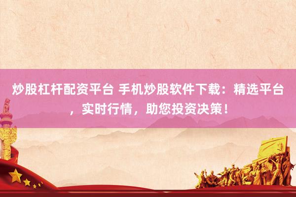 炒股杠杆配资平台 手机炒股软件下载：精选平台，实时行情，助您投资决策！
