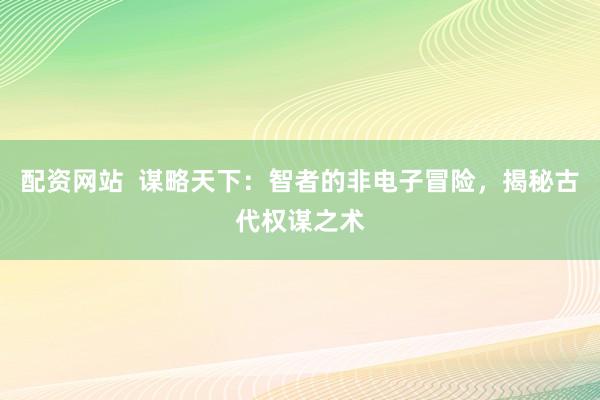 配资网站  谋略天下：智者的非电子冒险，揭秘古代权谋之术
