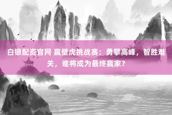 白银配资官网 赢壁虎挑战赛：勇攀高峰，智胜难关，谁将成为最终赢家？