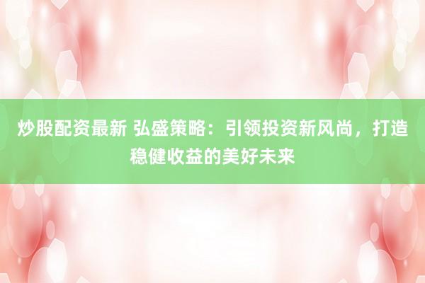 炒股配资最新 弘盛策略：引领投资新风尚，打造稳健收益的美好未来