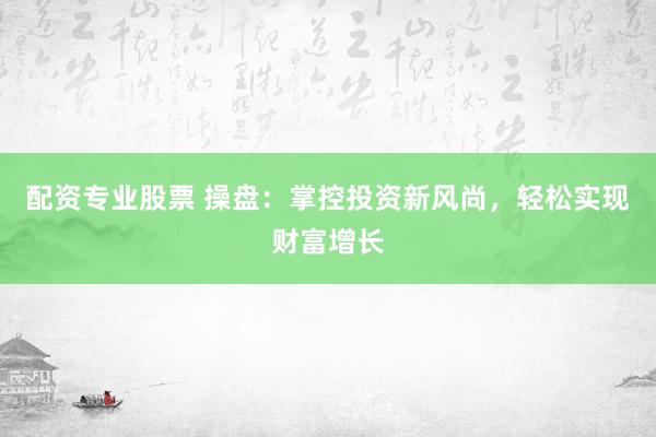 配资专业股票 操盘：掌控投资新风尚，轻松实现财富增长