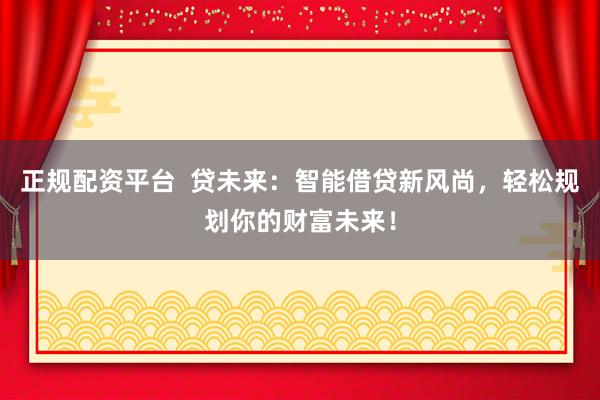 正规配资平台  贷未来：智能借贷新风尚，轻松规划你的财富未来！