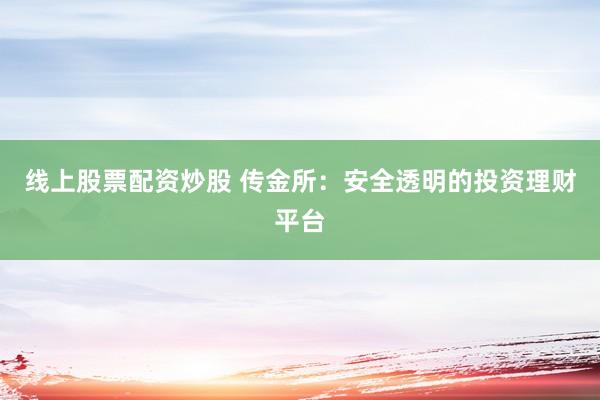 线上股票配资炒股 传金所：安全透明的投资理财平台