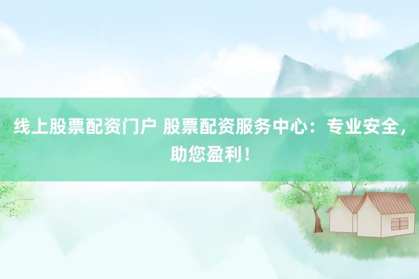 线上股票配资门户 股票配资服务中心：专业安全，助您盈利！