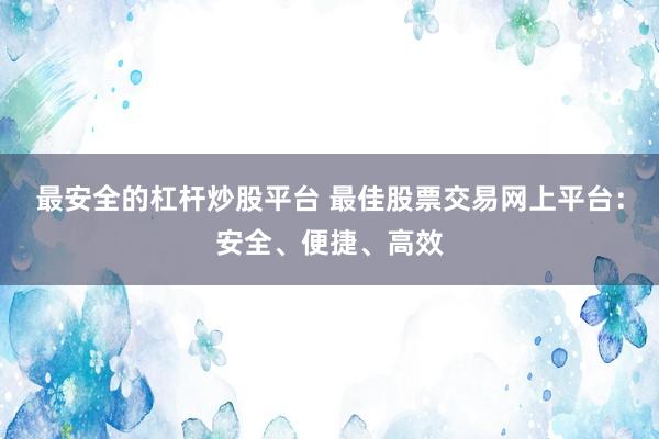 最安全的杠杆炒股平台 最佳股票交易网上平台：安全、便捷、高效