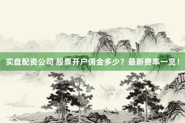 实盘配资公司 股票开户佣金多少？最新费率一览！