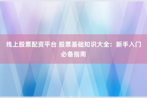线上股票配资平台 股票基础知识大全：新手入门必备指南